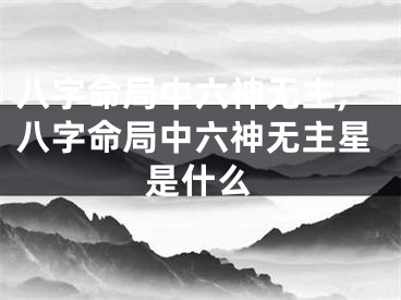八字命局中六神无主,八字命局中六神无主星是什么