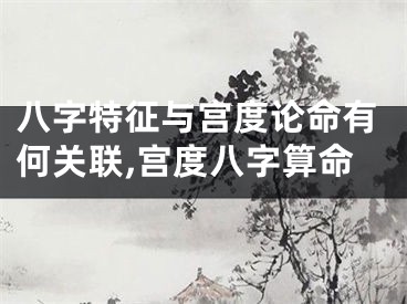 八字特征与宫度论命有何关联,宫度八字算命