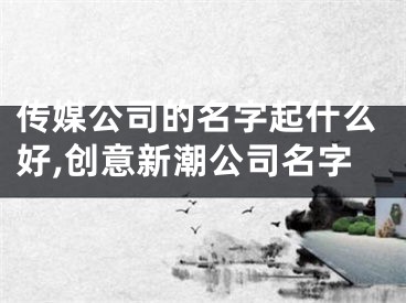 传媒公司的名字起什么好,创意新潮公司名字
