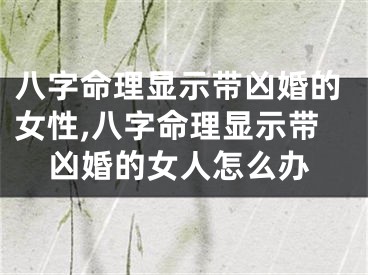 八字命理显示带凶婚的女性,八字命理显示带凶婚的女人怎么办