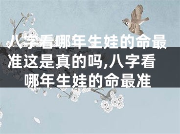 八字看哪年生娃的命最准这是真的吗,八字看哪年生娃的命最准