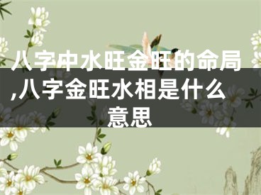 八字中水旺金旺的命局,八字金旺水相是什么意思