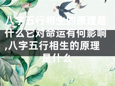 八字五行相生的原理是什么它对命运有何影响,八字五行相生的原理是什么