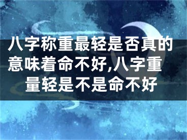 八字称重最轻是否真的意味着命不好,八字重量轻是不是命不好