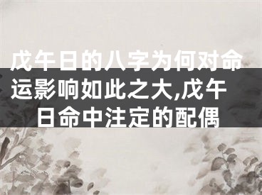 戊午日的八字为何对命运影响如此之大,戊午日命中注定的配偶