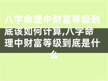 八字命理中财富等级到底该如何计算,八字命理中财富等级到底是什么