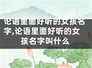 论语里面好听的女孩名字,论语里面好听的女孩名字叫什么