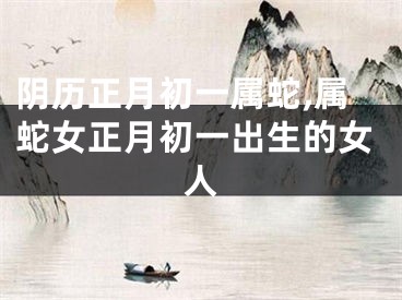 阴历正月初一属蛇,属蛇女正月初一出生的女人