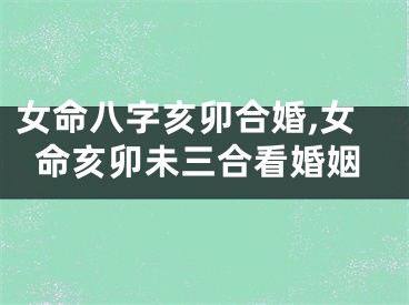 女命八字亥卯合婚,女命亥卯未三合看婚姻