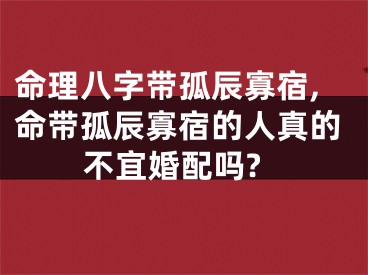 命理八字带孤辰寡宿,命带孤辰寡宿的人真的不宜婚配吗?
