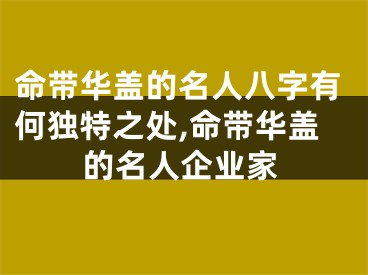 命带华盖的名人八字有何独特之处,命带华盖的名人企业家