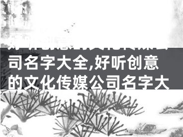 好听创意的文化传媒公司名字大全,好听创意的文化传媒公司名字大