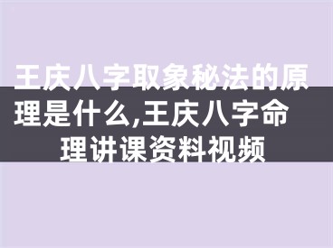 王庆八字取象秘法的原理是什么,王庆八字命理讲课资料视频