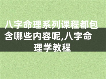 八字命理系列课程都包含哪些内容呢,八字命理学教程