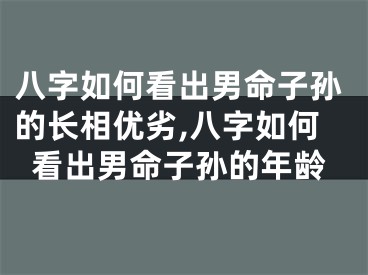 八字如何看出男命子孙的长相优劣,八字如何看出男命子孙的年龄