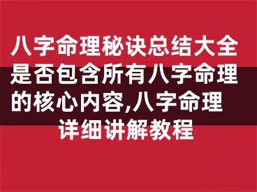 八字命理秘诀总结大全是否包含所有八字命理的核心内容,八字命理详细讲解教程