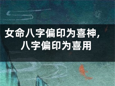 女命八字偏印为喜神,八字偏印为喜用