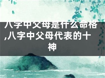 八字中父母是什么命格,八字中父母代表的十神