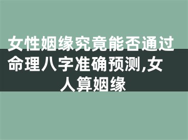 女性姻缘究竟能否通过命理八字准确预测,女人算姻缘