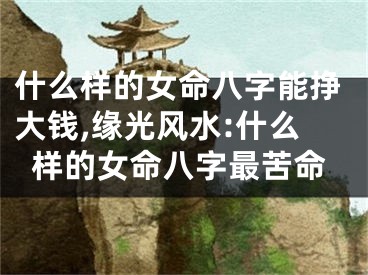 什么样的女命八字能挣大钱,缘光风水:什么样的女命八字最苦命
