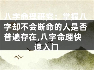 八字命理研究：掌握八字却不会断命的人是否普遍存在,八字命理快速入门