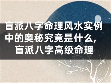 盲派八字命理风水实例中的奥秘究竟是什么,盲派八字高级命理