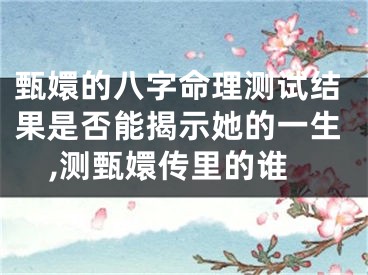 甄嬛的八字命理测试结果是否能揭示她的一生,测甄嬛传里的谁