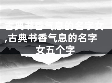 古典书香气息的名字女,古典书香气息的名字女五个字