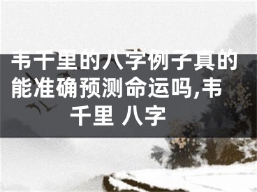 韦千里的八字例子真的能准确预测命运吗,韦千里 八字