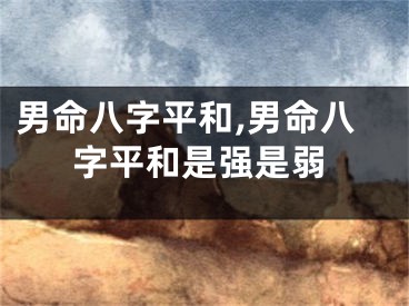 男命八字平和,男命八字平和是强是弱