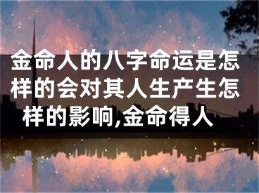 金命人的八字命运是怎样的会对其人生产生怎样的影响,金命得人