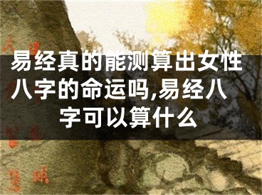 易经真的能测算出女性八字的命运吗,易经八字可以算什么