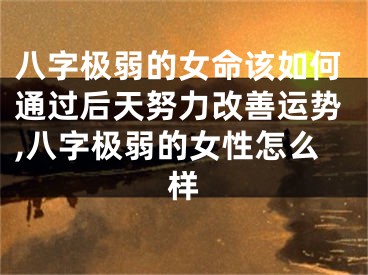 八字极弱的女命该如何通过后天努力改善运势,八字极弱的女性怎么样