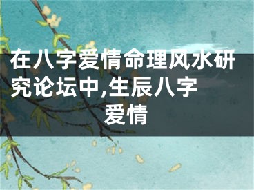 在八字爱情命理风水研究论坛中,生辰八字 爱情