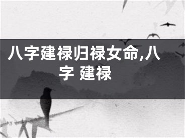 八字建禄归禄女命,八字 建禄