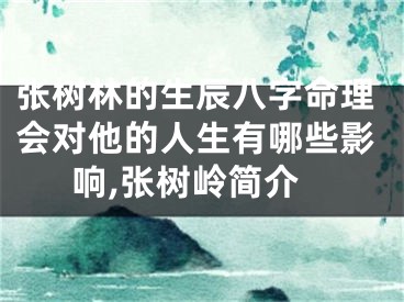 张树林的生辰八字命理会对他的人生有哪些影响,张树岭简介