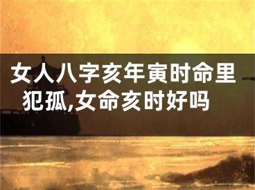 女人八字亥年寅时命里犯孤,女命亥时好吗