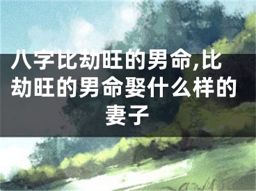 八字比劫旺的男命,比劫旺的男命娶什么样的妻子