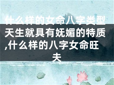 什么样的女命八字类型天生就具有妩媚的特质,什么样的八字女命旺夫