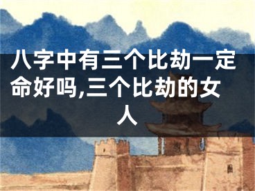 八字中有三个比劫一定命好吗,三个比劫的女人