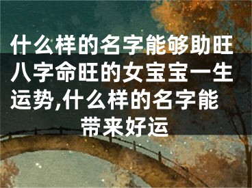 什么样的名字能够助旺八字命旺的女宝宝一生运势,什么样的名字能带来好运