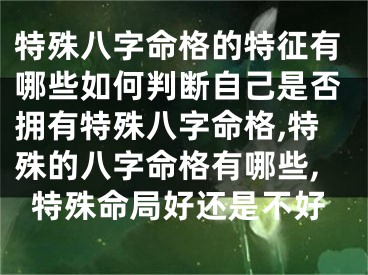 特殊八字命格的特征有哪些如何判断自己是否拥有特殊八字命格,特殊的八字命格有哪些,特殊命局好还是不好