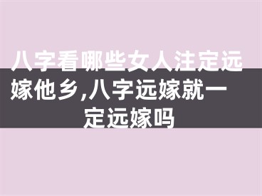八字看哪些女人注定远嫁他乡,八字远嫁就一定远嫁吗