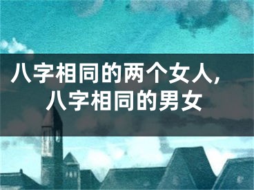 八字相同的两个女人,八字相同的男女