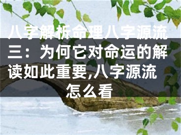 八字解析命理八字源流三：为何它对命运的解读如此重要,八字源流怎么看