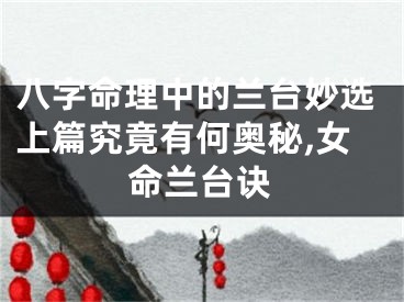 八字命理中的兰台妙选上篇究竟有何奥秘,女命兰台诀
