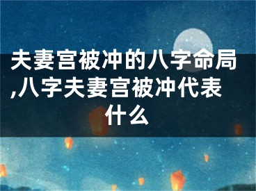 夫妻宫被冲的八字命局,八字夫妻宫被冲代表什么