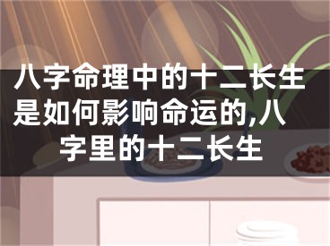 八字命理中的十二长生是如何影响命运的,八字里的十二长生