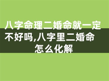 八字命理二婚命就一定不好吗,八字里二婚命怎么化解