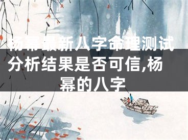 杨幂最新八字命理测试分析结果是否可信,杨幂的八字